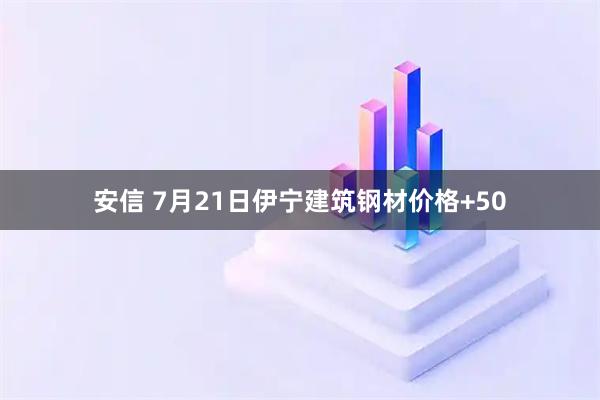 安信 7月21日伊宁建筑钢材价格+50