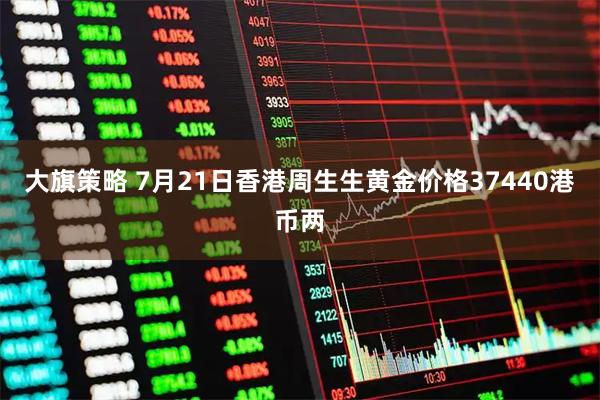 大旗策略 7月21日香港周生生黄金价格37440港币两