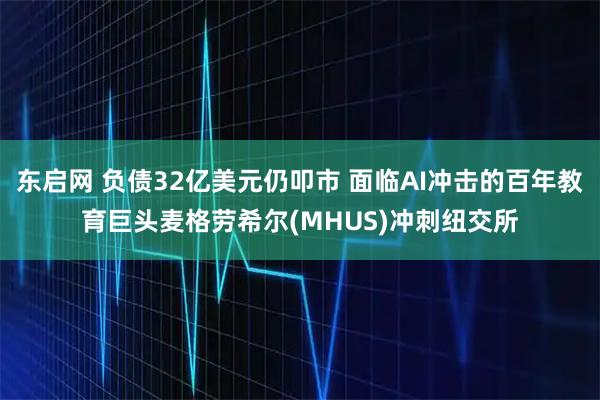 东启网 负债32亿美元仍叩市 面临AI冲击的百年教育巨头麦格劳希尔(MHUS)冲刺纽交所