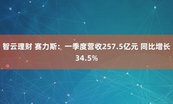 智云理财 赛力斯：一季度营收257.5亿元 同比增长34.5%