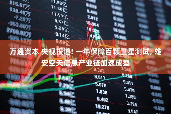 万通资本 央视报道! 一年保障百颗卫星测试, 雄安空天信息产业链加速成型