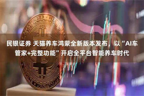民银证券 天猫养车鸿蒙全新版本发布，以“AI车管家+完整功能”开启全平台智能养车时代