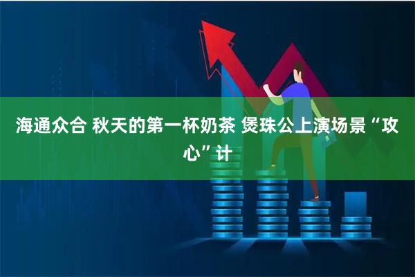 海通众合 秋天的第一杯奶茶 煲珠公上演场景“攻心”计