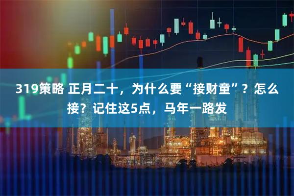 319策略 正月二十，为什么要“接财童”？怎么接？记住这5点，马年一路发
