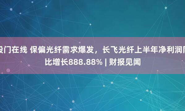 股门在线 保偏光纤需求爆发，长飞光纤上半年净利润同比增长888.88% | 财报见闻
