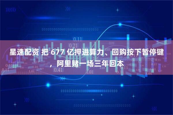 星速配资 把 677 亿押进算力、回购按下暂停键，阿里赌一场三年回本