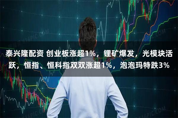 泰兴隆配资 创业板涨超1%，锂矿爆发，光模块活跃，恒指、恒科指双双涨超1%，泡泡玛特跌3%