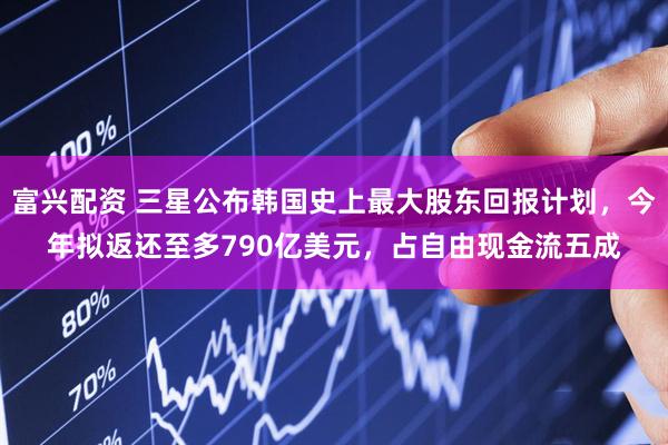 富兴配资 三星公布韩国史上最大股东回报计划，今年拟返还至多790亿美元，占自由现金流五成